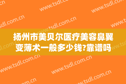 扬州市美贝尔医疗美容鼻翼变薄术一般多少钱?靠谱吗?(扬州美贝尔美容医院正规吗)