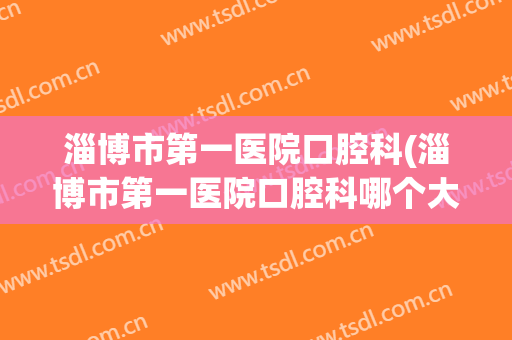 淄博市第一医院口腔科(淄博市第一医院口腔科哪个大夫好)
