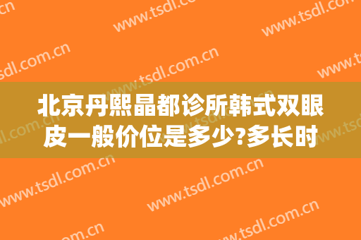北京丹熙晶都诊所韩式双眼皮一般价位是多少?多长时间恢复?(北京丹熙晶都诊所怎么样)