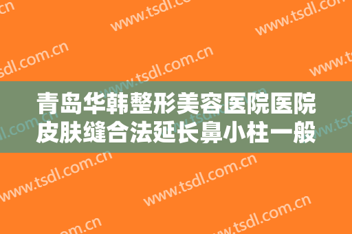 青岛华韩整形美容医院医院皮肤缝合法延长鼻小柱一般价位是多少钱?靠谱吗?