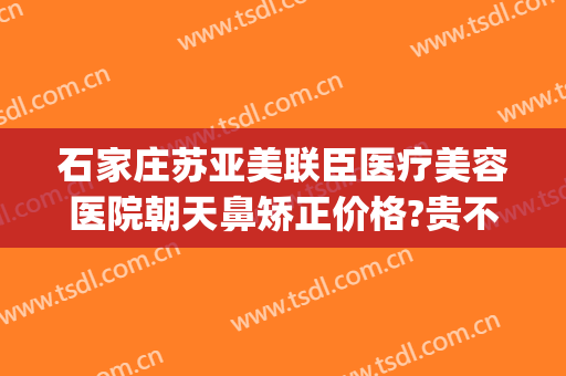 石家庄苏亚美联臣医疗美容医院朝天鼻矫正价格?贵不贵?(美臣医疗整形)