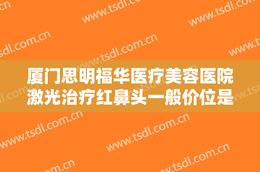 厦门思明福华医疗美容医院激光治疗红鼻头一般价位是多少钱?怎么样?
