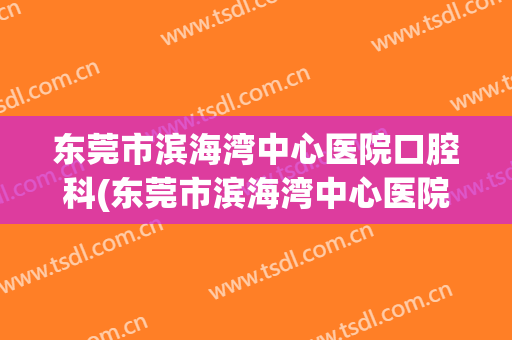 东莞市滨海湾中心医院口腔科(东莞市滨海湾中心医院口腔科挂号多少钱)
