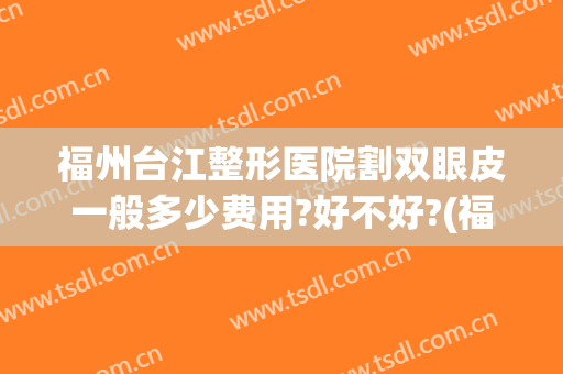 福州台江整形医院割双眼皮一般多少费用?好不好?(福州哪里割双眼皮比较好)