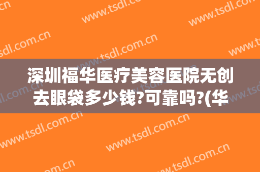 深圳福华医疗美容医院无创去眼袋多少钱?可靠吗?(华美医院去眼袋手术怎么样)