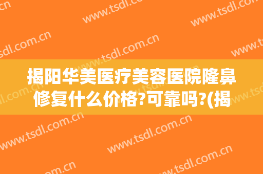 揭阳华美医疗美容医院隆鼻修复什么价格?可靠吗?(揭阳华美整形医院)