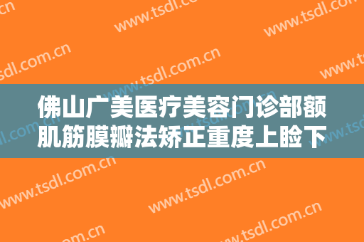 佛山广美医疗美容门诊部额肌筋膜瓣法矫正重度上睑下垂需要多少费用?好不好?