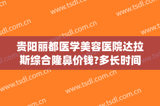 贵阳丽都医学美容医院达拉斯综合隆鼻价钱?多长时间恢复?(贵阳丽都整形医院地址)