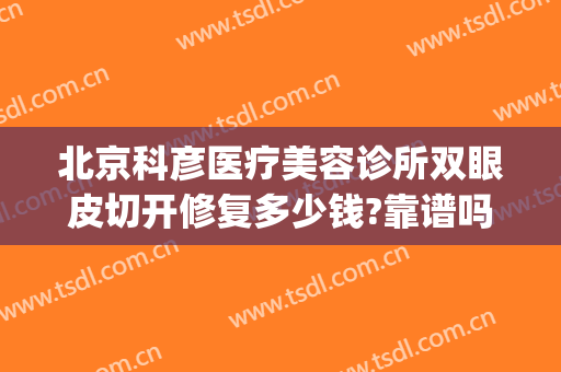 北京科彦医疗美容诊所双眼皮切开修复多少钱?靠谱吗?(北京科彦医疗整形)