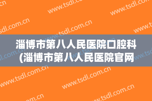 淄博市第八人民医院口腔科(淄博市第八人民医院官网)