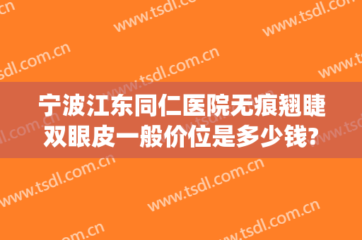 宁波江东同仁医院无痕翘睫双眼皮一般价位是多少钱?怎么样?(宁波做双眼皮比较好的医院)