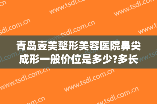 青岛壹美整形美容医院鼻尖成形一般价位是多少?多长时间恢复?(青岛壹美整形美容医院院长)