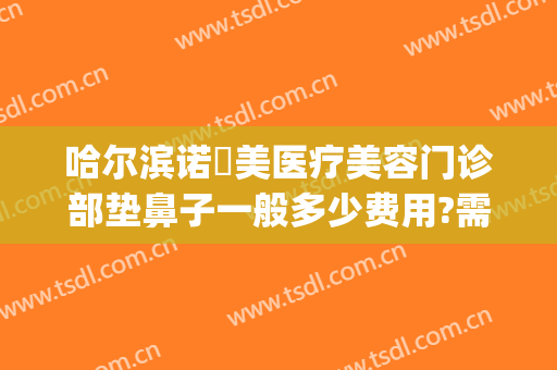 哈尔滨诺嬄美医疗美容门诊部垫鼻子一般多少费用?需要多久恢复?(哈尔滨诺美整形医院)