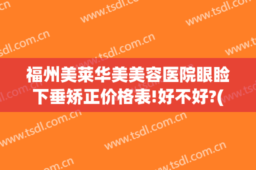 福州美莱华美美容医院眼睑下垂矫正价格表!好不好?(福州美莱华美整形地址)