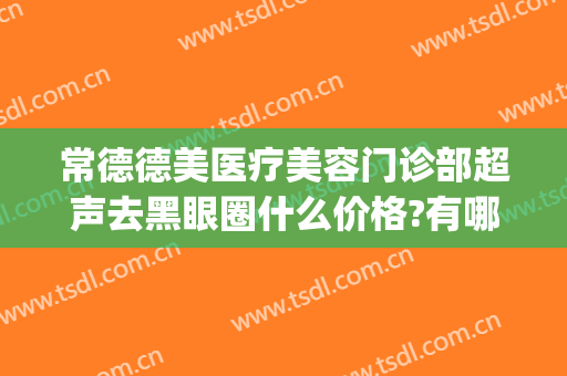 常德德美医疗美容门诊部超声去黑眼圈什么价格?有哪些优势?(常德德美整形美容医院怎么样)