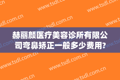 赫丽颜医疗美容诊所有限公司弯鼻矫正一般多少费用?贵不贵?(赫尔本医疗美容医院隆鼻技术怎么样?)