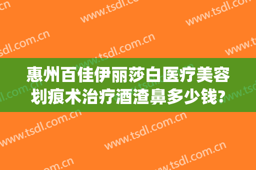 惠州百佳伊丽莎白医疗美容划痕术治疗酒渣鼻多少钱?怎么样?(下列风险中属于房地产经纪人道德风险的有)