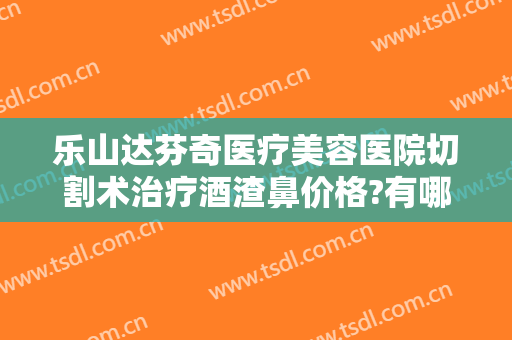 乐山达芬奇医疗美容医院切割术治疗酒渣鼻价格?有哪些优势?
