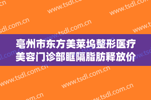 亳州市东方美莱坞整形医疗美容门诊部眶隔脂肪释放价格?怎么样?(亳州医美整形大众点评)