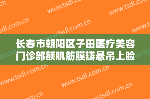 长春市朝阳区子田医疗美容门诊部额肌筋膜瓣悬吊上睑下垂矫正术一般多少钱?怎么样?