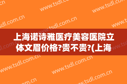 上海诺诗雅医疗美容医院立体文眉价格?贵不贵?(上海诺诗雅医疗美容医院官网)