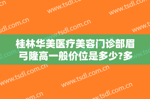 桂林华美医疗美容门诊部眉弓隆高一般价位是多少?多长时间恢复?