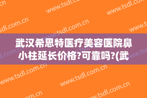 武汉希思特医疗美容医院鼻小柱延长价格?可靠吗?(武汉希思特整形医院)