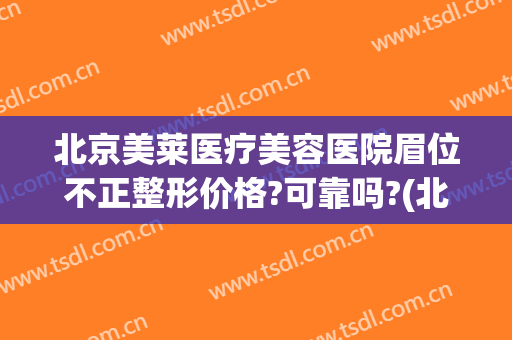 北京美莱医疗美容医院眉位不正整形价格?可靠吗?(北京美莱医疗美容医院正规吗)