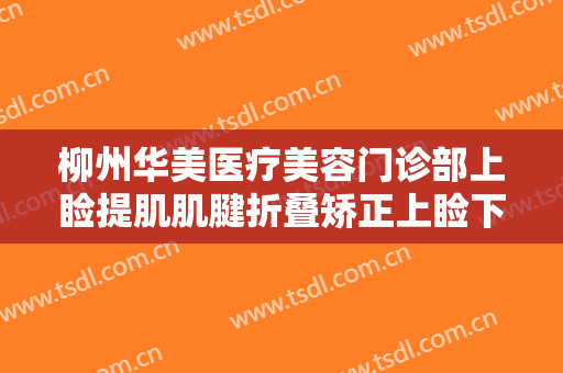 柳州华美医疗美容门诊部上睑提肌肌腱折叠矫正上睑下垂一般多少费用?多长时间恢复?