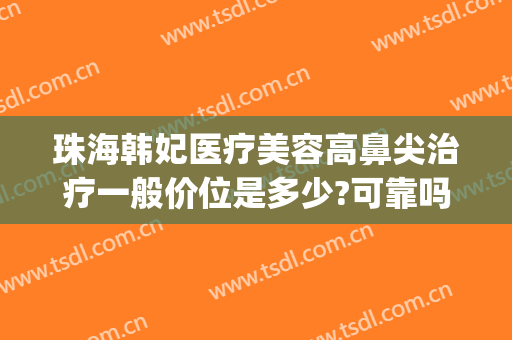 珠海韩妃医疗美容高鼻尖治疗一般价位是多少?可靠吗?(广州韩妃隆鼻多少钱)