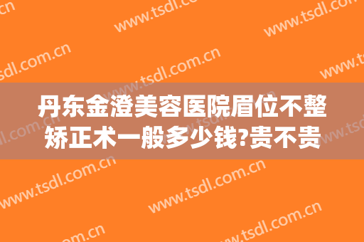 丹东金澄美容医院眉位不整矫正术一般多少钱?贵不贵?(丹东金澄美容医院双眼皮)