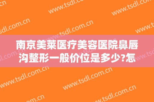 南京美莱医疗美容医院鼻唇沟整形一般价位是多少?怎么样?(丰鼻唇沟手术需要多少钱)
