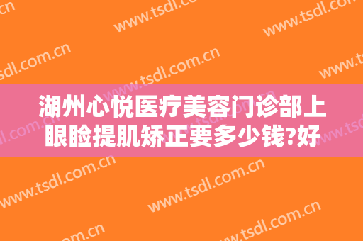 湖州心悦医疗美容门诊部上眼睑提肌矫正要多少钱?好不好?