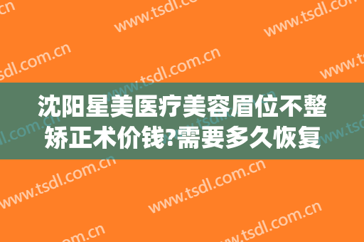 沈阳星美医疗美容眉位不整矫正术价钱?需要多久恢复?(重庆星宸整形医院电话)