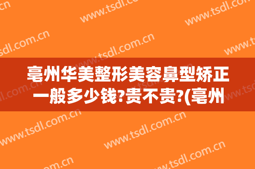 亳州华美整形美容鼻型矫正一般多少钱?贵不贵?(亳州医美整形大众点评)