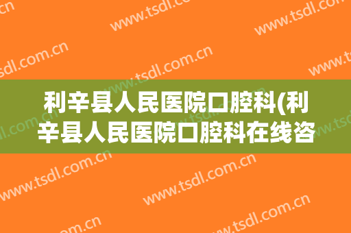 利辛县人民医院口腔科(利辛县人民医院口腔科在线咨询)