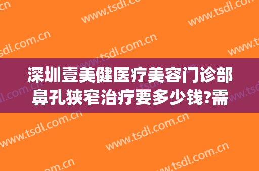 深圳壹美健医疗美容门诊部鼻孔狭窄治疗要多少钱?需要多久恢复?(壹美医院整形)