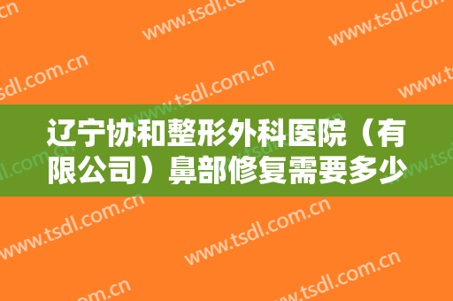 辽宁协和整形外科医院（有限公司）鼻部修复需要多少费用?需要多久恢复?