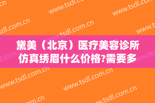 黛美（北京）医疗美容诊所仿真绣眉什么价格?需要多久恢复?(北京黛美医疗美容医院怎么样)