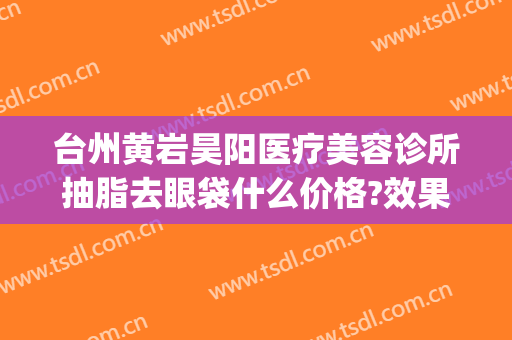 台州黄岩昊阳医疗美容诊所抽脂去眼袋什么价格?效果怎么样?(黄岩昊阳整形医院怎么样)