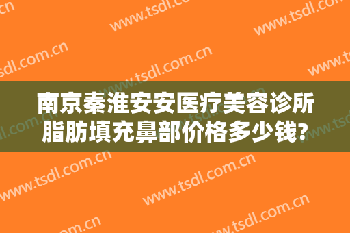 南京秦淮安安医疗美容诊所脂肪填充鼻部价格多少钱?有哪些优势?