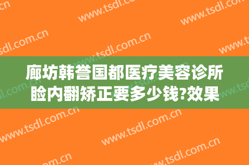 廊坊韩誉国都医疗美容诊所睑内翻矫正要多少钱?效果怎么样?(北京韩誉国都医疗美容诊所怎么样)