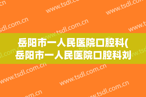 岳阳市一人民医院口腔科(岳阳市一人民医院口腔科刘志辉)
