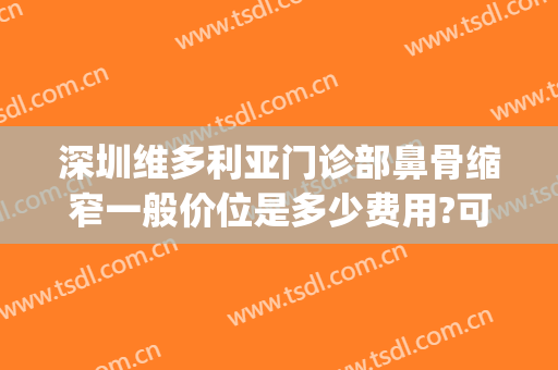 深圳维多利亚门诊部鼻骨缩窄一般价位是多少费用?可靠吗?(深圳鼻翼缩小手术多少钱)