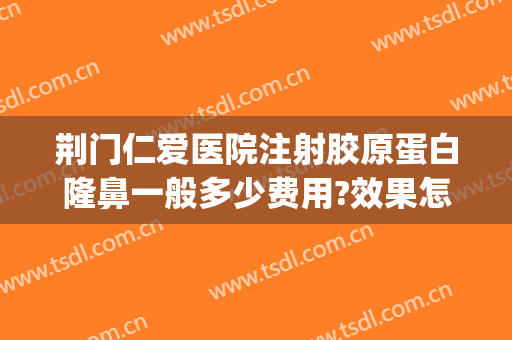 荆门仁爱医院注射胶原蛋白隆鼻一般多少费用?效果怎么样?(荆州注射隆鼻需要多钱)