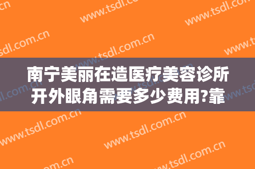 南宁美丽在造医疗美容诊所开外眼角需要多少费用?靠谱吗?(南宁美人制造整形医院好不好)