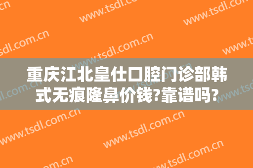 重庆江北皇仕口腔门诊部韩式无痕隆鼻价钱?靠谱吗?