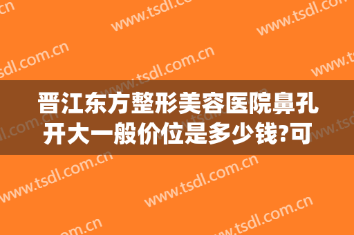 晋江东方整形美容医院鼻孔开大一般价位是多少钱?可靠吗?(医院隆鼻整容)