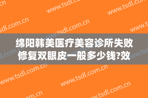 绵阳韩美医疗美容诊所失败修复双眼皮一般多少钱?效果怎么样?(绵阳做双眼皮整形医院多少钱)