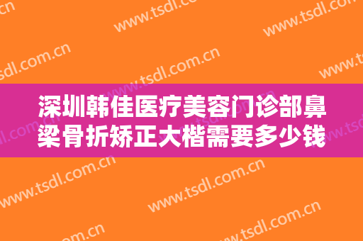 深圳韩佳医疗美容门诊部鼻梁骨折矫正大楷需要多少钱?多长时间恢复?